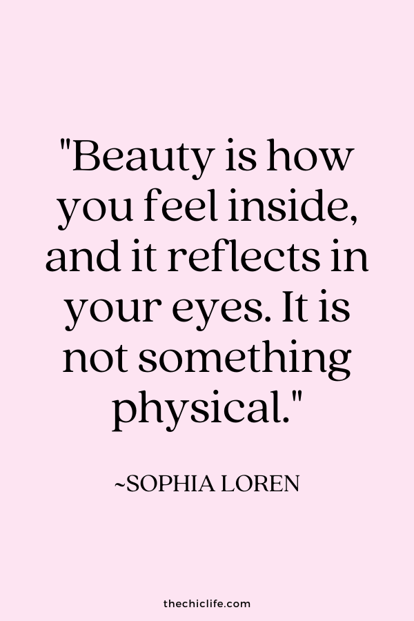 "Beauty is how you feel inside, and it reflects in your eyes. It is not something physical." ~Sophia Loren