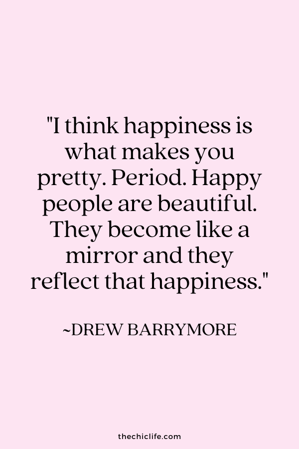 "I think happiness is what makes you pretty. Period. Happy people are beautiful. They become like a mirror and they reflect that happiness." ~Drew Barrymore