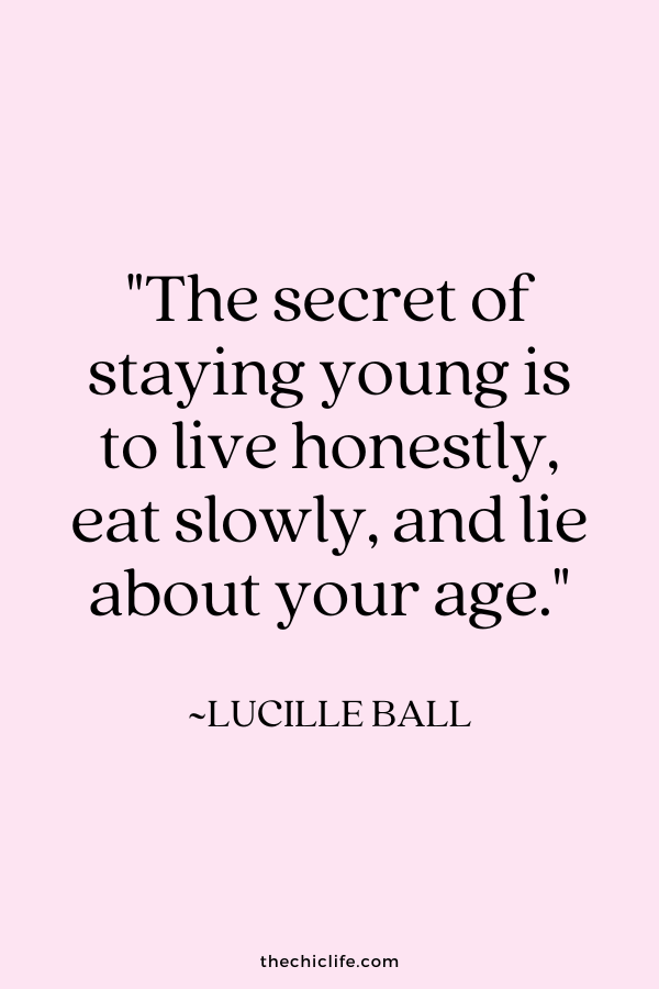 "The secret of staying young is to live honestly, eat slowly, and lie about your age.” ~ Lucille Ball