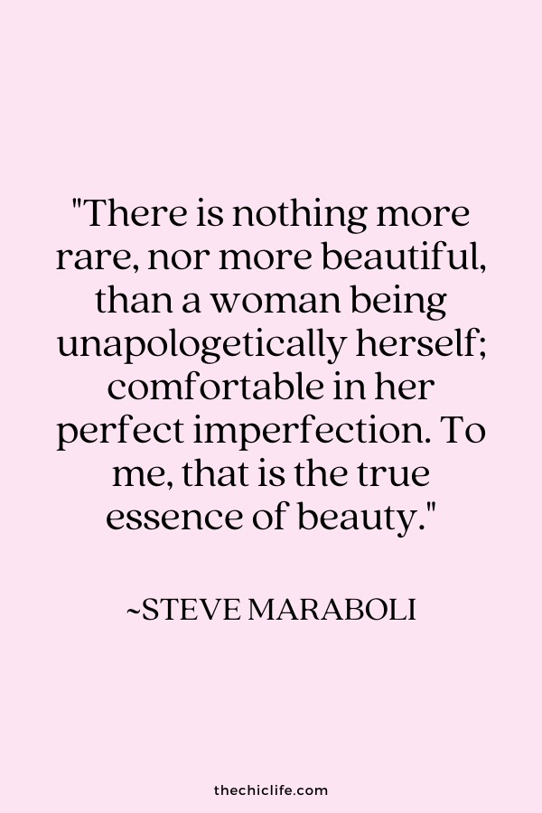 "There is nothing more rare, nor more beautiful, than a woman being unapologetically herself; comfortable in her perfect imperfection. To me, that is the true essence of beauty.” ~ Steve Maraboli