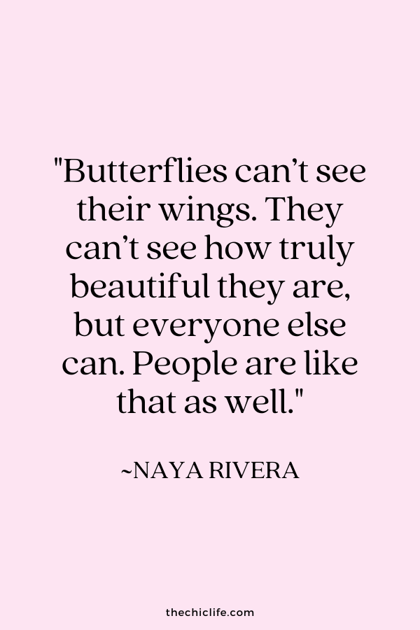 "Butterflies can’t see their wings. They can’t see how truly beautiful they are, but everyone else can. People are like that as well.” ~ Naya Rivera