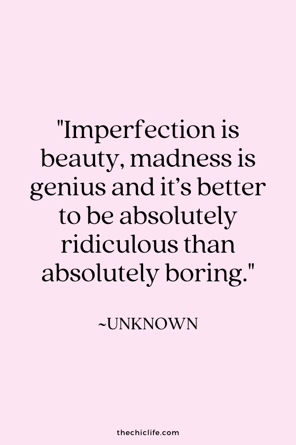 “Imperfection is beauty, madness is genius and it’s better to be absolutely ridiculous than absolutely boring.” ~Unknown