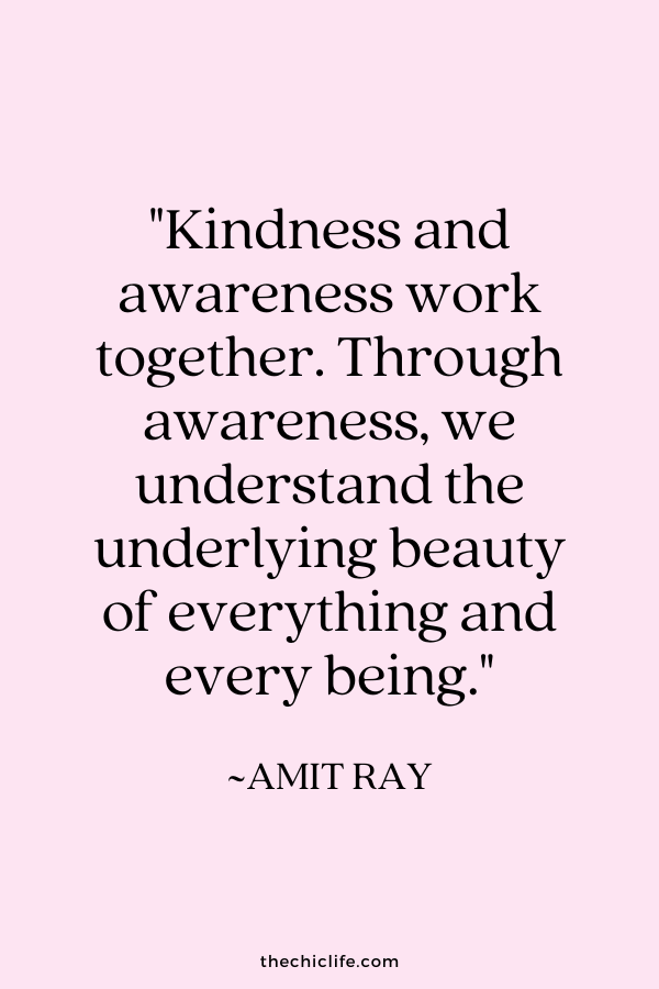 "Kindness and awareness work together. Through awareness, we understand the underlying beauty of everything and every being.” ~  Amit Ray