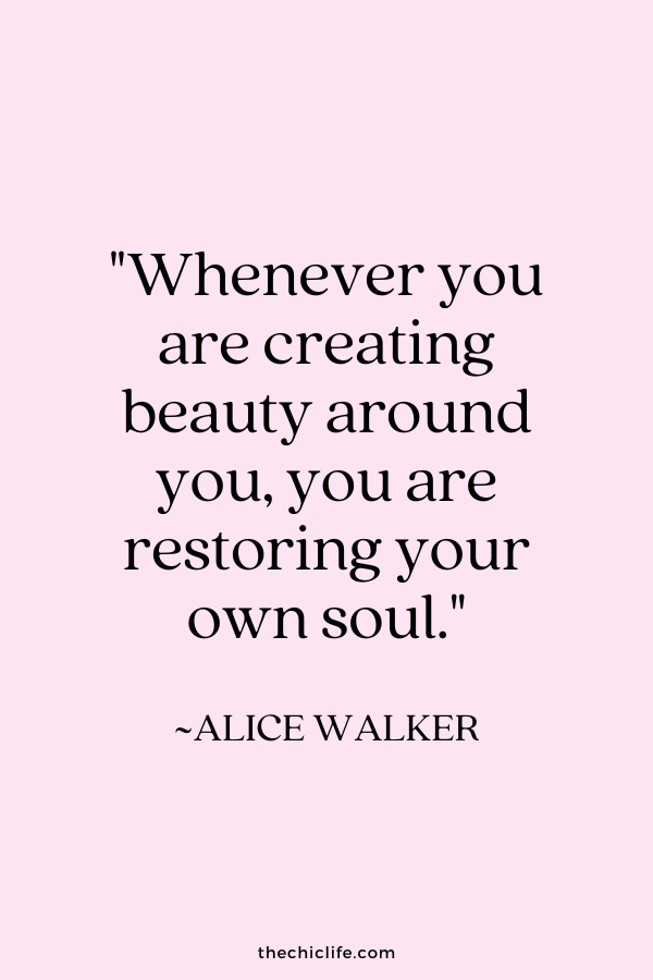 "Whenever you are creating beauty around you, you are restoring your own soul.” ~ Alice Walker